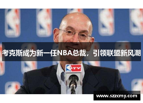 考克斯成为新一任NBA总裁,引领联盟新风潮